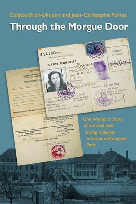 Through the Morgue Door: One Woman's Story of Survival and Saving Children in German-Occupied Paris by Brull-Ulmann, Colette