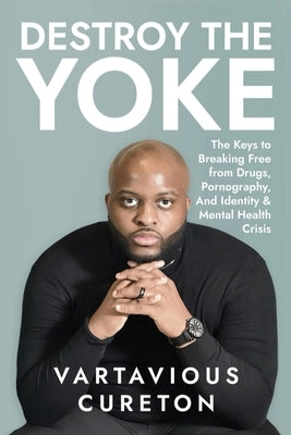 Destroy the Yoke: The Keys to breaking free from drugs, pornography, and identity & Mental Health crisis by Cureton, Vartavious