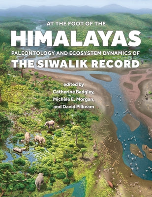 At the Foot of the Himalayas: Paleontology and Ecosystem Dynamics of the Siwalik Record by Badgley, Catherine