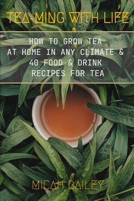 Teaming With Life: How to Grow Your Own Tea at Home in Any Climate and 40 Food & Drink Recipes For Tea by Bailey, Micah