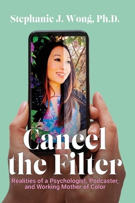 Cancel the Filter: Realities of a Psychologist, Podcaster, and Working Mother of Color by Wong, Stephanie J.