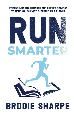 Run Smarter: Evidence-based Guidance and Expert Opinions to Help You Survive & Thrive as a Runner by Sharpe, Brodie