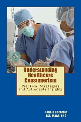 Understanding Healthcare Consumerism: Creating A Unique Cost Effective Strategy by Bachman, Ronald E.