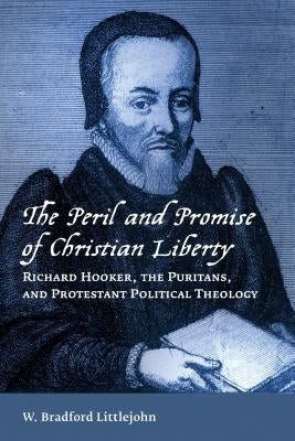 The Peril and Promise of Christian Liberty: Richard Hooker, the Puritans, and Protestant Political Theology by Littlejohn, W. Bradford