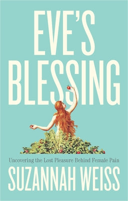Eve's Blessing: Uncovering the Lost Pleasure Behind Female Pain by Weiss, Suzannah