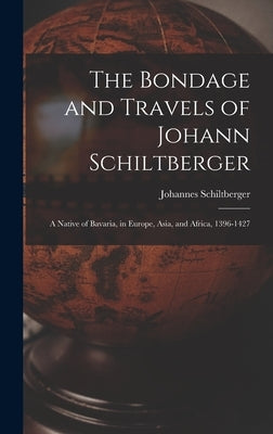 The Bondage and Travels of Johann Schiltberger: A Native of Bavaria, in Europe, Asia, and Africa, 1396-1427 by Schiltberger, Johannes