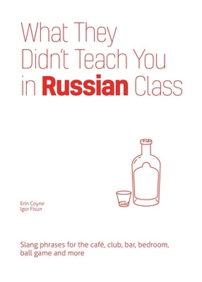 What They Didn't Teach You in Russian Class: Slang Phrases for the Cafe, Club, Bar, Bedroom, Ball Game and More by Coyne, Erin