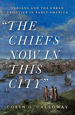 The Chiefs Now in This City: Indians and the Urban Frontier in Early America by Calloway, Colin