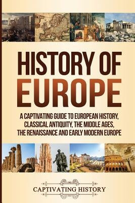 History of Europe: A Captivating Guide to European History, Classical Antiquity, The Middle Ages, The Renaissance and Early Modern Europe by History, Captivating