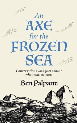 An Axe for the Frozen Sea: Conversations with Poets about What Matters Most by Palpant, Ben