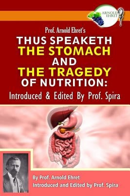 Prof. Arnold Ehret's Thus Speaketh the Stomach and the Tragedy of Nutrition: Introduced and Edited by Prof. Spira by Spira, Prof