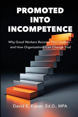 Promoted into Incompetence: Why Good Workers Become Poor Leaders-and How Organizations Can Change That by Fraser, David