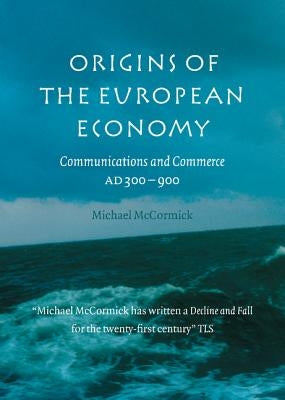 Origins of the European Economy: Communications and Commerce AD 300-900 by McCormick, Michael