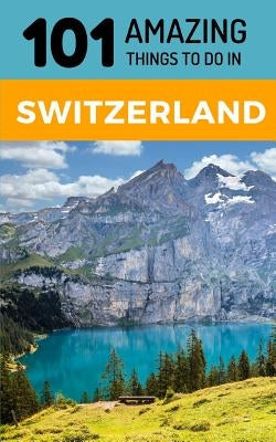 101 Amazing Things to Do in Switzerland: Switzerland Travel Guide by Amazing Things, 101