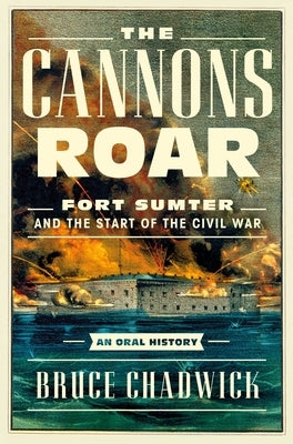 The Cannons Roar: Fort Sumter and the Start of the Civil War--An Oral History by Chadwick, Bruce