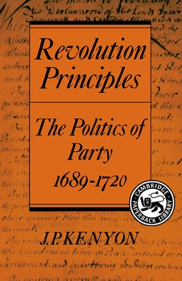 Revolution Principles: The Politics of Party 1689 1720 by Kenyon, J. P.