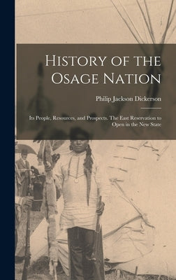 History of the Osage Nation: Its People, Resources, and Prospects. The East Reservation to Open in the new State by Dickerson, Philip Jackson