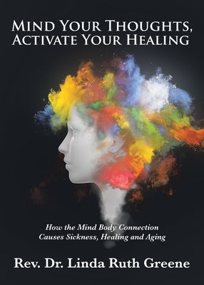 Mind Your Thoughts, Activate Your Healing: How the Mind Body Connection Causes Sickness, Healing and Aging by Greene, Linda Ruth