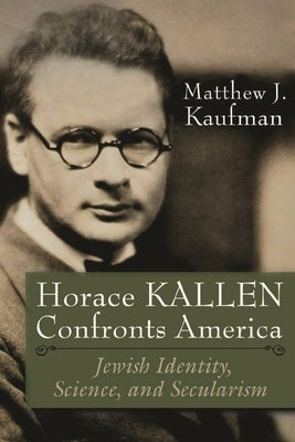 Horace Kallen Confronts America: Jewish Identity, Science, and Secularism by Kaufman, Matthew J.