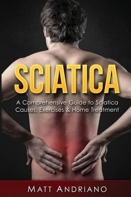 Sciatica: A Comprehensive Guide to Sciatica Causes, Exercises & Home Treatment by Andriano, Matt