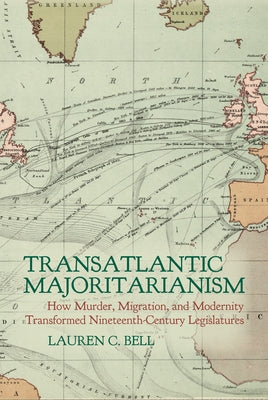 Transatlantic Majoritarianism: How Murder, Migration, and Modernity Transformed Nineteenth Century Legislatures by C. Bell, Lauren
