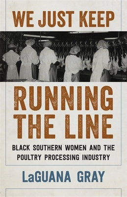 We Just Keep Running the Line: Black Southern Women and the Poultry Processing Industry by Gray, Laguana