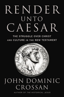 Render Unto Caesar: The Struggle Over Christ and Culture in the New Testament by Crossan, John Dominic