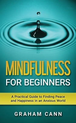 Mindfulness for Beginners: A Practical Guide to Finding Peace and Happiness in an Anxious World by Cann, Graham
