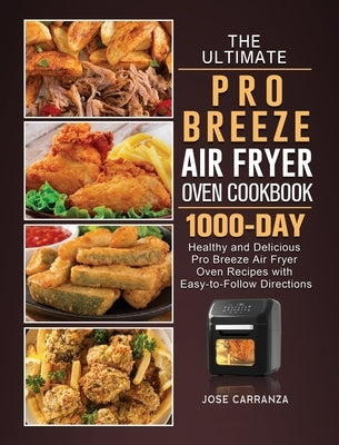 The Ultimate Pro Breeze Air Fryer Oven Cookbook: 1000-Day Healthy and Delicious Pro Breeze Air Fryer Oven Recipes with Easy-to-Follow Directions by Carranza, Jose
