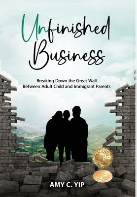 Unfinished Business: Breaking Down the Great Wall Between Adult Child and Immigrant Parents by Yip, Amy C.