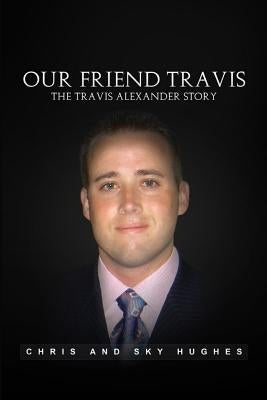 Our Friend Travis: The Travis Alexander Story by Hughes, Chris and Sky