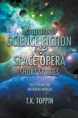 A Collection of Science Fiction & Space Opera Short Stories: Tales From Five Different Worlds by Toppin, T. K.