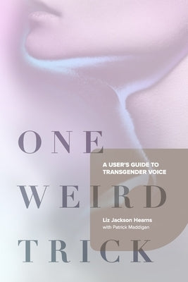 One Weird Trick: A User's Guide to Transgender Voice by Hearns, Liz Jackson