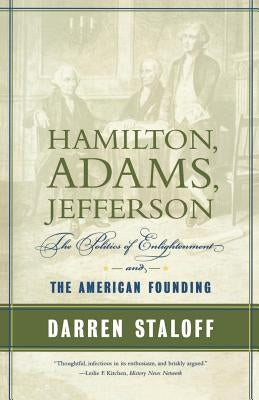 Hamilton, Adams, Jefferson: The Politics of Enlightenment and the American Founding by Staloff, Darren