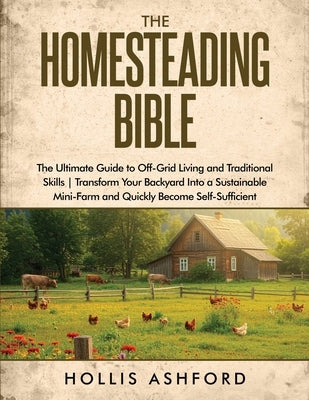 The Homesteading Bible: The Ultimate Guide to Off-Grid Living and Traditional Skills Transform Your Backyard into a Sustainable Mini-Farm and Quickly by Ashford, Hollis