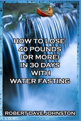 How to Lose 40 Pounds (Or More) in 30 Days with Water Fasting by Johnston, Robert Dave