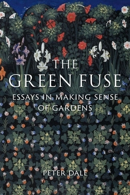 The Green Fuse: Essays in Making Sense of Gardens by Dale, Peter