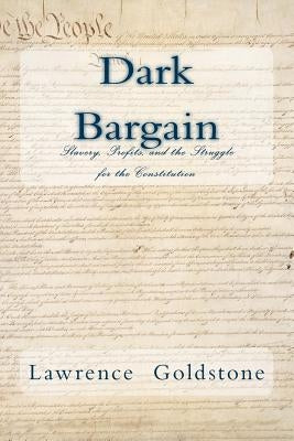 Dark Bargain: Slavery, Profits, and the Struggle for the Constitution by Goldstone, Lawrence