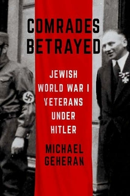 Comrades Betrayed: Jewish World War I Veterans Under Hitler by Geheran, Michael