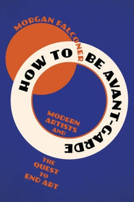 How to Be Avant-Garde: Modern Artists and the Quest to End Art by Falconer, Morgan