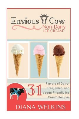 Envious Cow Non-Dairy Ice Cream: 31 Flavors of Dairy-Free, Paleo, and Vegan Friendly Ice Cream Recipes by Welkins, Diana