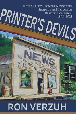 Printer's Devils: The Feisty Pioneer Newspaper That Shaped the History of British Columbia's Smelter City 1895-1925 by Verzuh, Ron