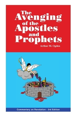 Avenging of the Apostles and Prophets: Commentary on Revelation by Ogden, Arthur M.