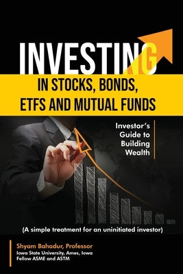 Investing in Stocks, Bonds, ETFs and Mutual Funds: Investor's Guide to Building Wealth (A simple treatment for an uninitiated investor) by Bahadur, Shyam
