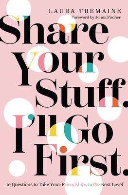 Share Your Stuff. I'll Go First.: 10 Questions to Take Your Friendships to the Next Level by Tremaine, Laura