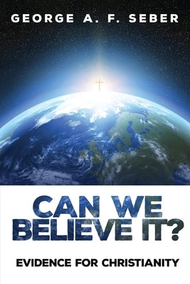 Can We Believe It?: Evidence for Christianity by Seber, George A. F.