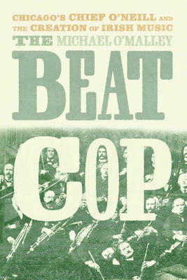 The Beat Cop: Chicago's Chief O'Neill and the Creation of Irish Music by O'Malley, Michael