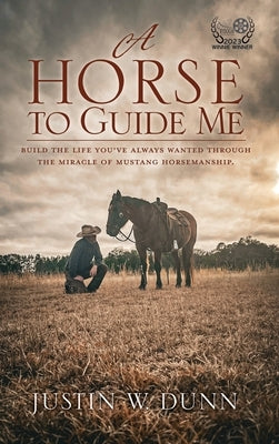 A Horse to Guide Me: Build the life you've always wanted through the miracle of mustang horsemanship. by Dunn, Justin W.