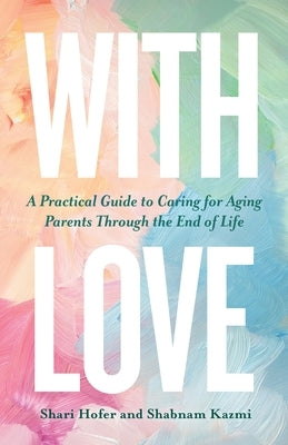 With Love: A Practical Guide to Caring for Aging Parents Through the End of Life by Hofer, Shari