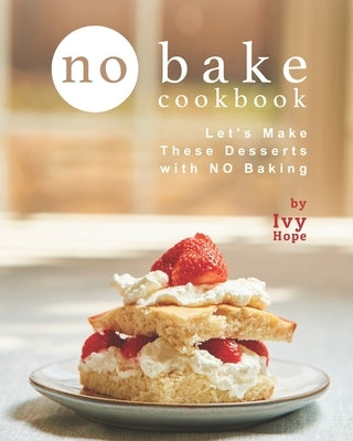 No Bake Cookbook: Let's Make These Desserts with NO Baking by Hope, Ivy